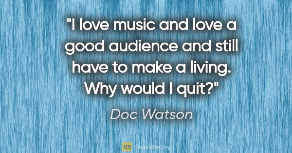 Doc Watson quote: "I love music and love a good audience and still have to make a..."