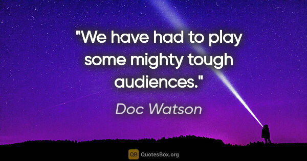 Doc Watson quote: "We have had to play some mighty tough audiences."