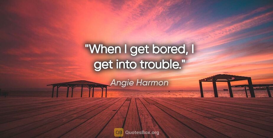 Angie Harmon quote: "When I get bored, I get into trouble."