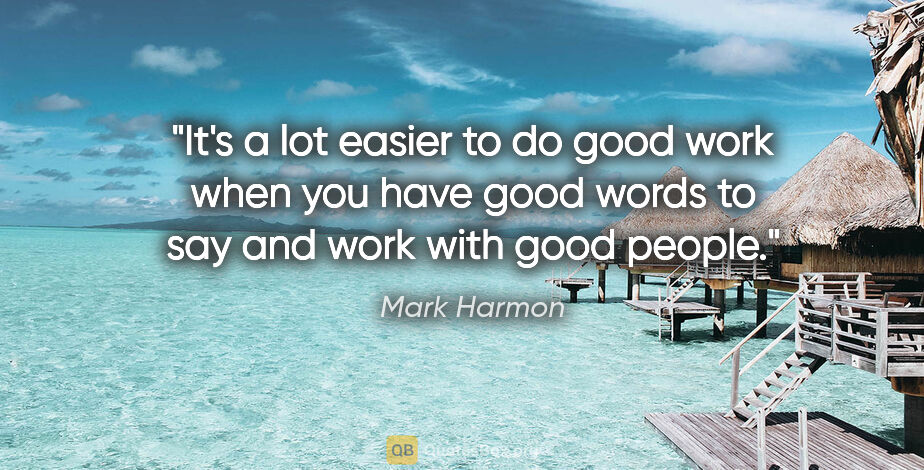 Mark Harmon quote: "It's a lot easier to do good work when you have good words to..."