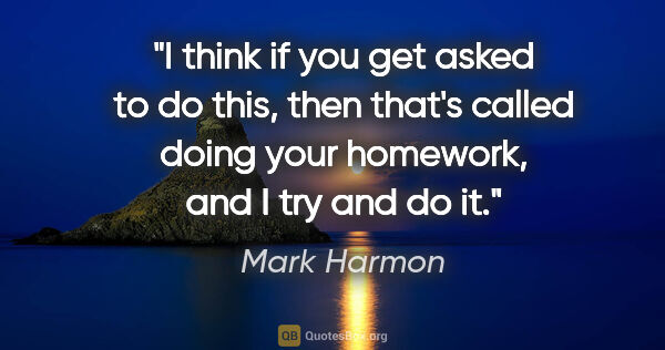 Mark Harmon quote: "I think if you get asked to do this, then that's called doing..."