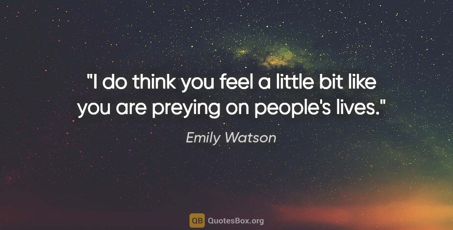 Emily Watson quote: "I do think you feel a little bit like you are preying on..."