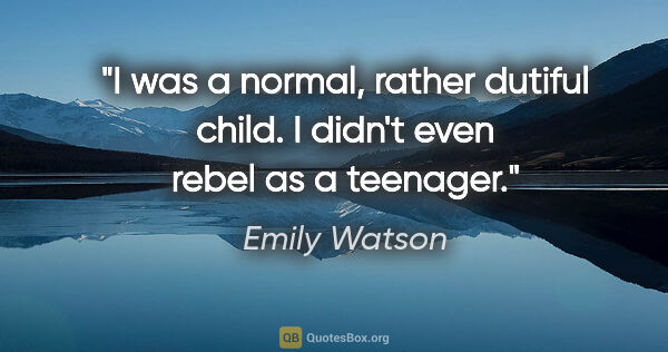 Emily Watson quote: "I was a normal, rather dutiful child. I didn't even rebel as a..."