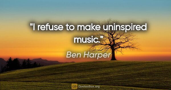 Ben Harper quote: "I refuse to make uninspired music."