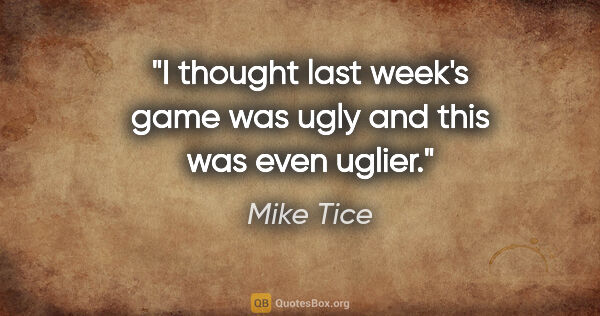 Mike Tice quote: "I thought last week's game was ugly and this was even uglier."