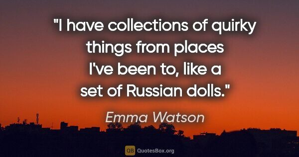 Emma Watson quote: "I have collections of quirky things from places I've been to,..."