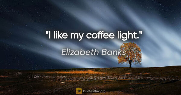 Elizabeth Banks quote: "I like my coffee light."