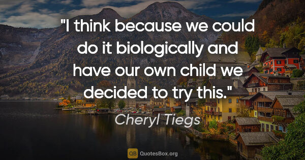 Cheryl Tiegs quote: "I think because we could do it biologically and have our own..."