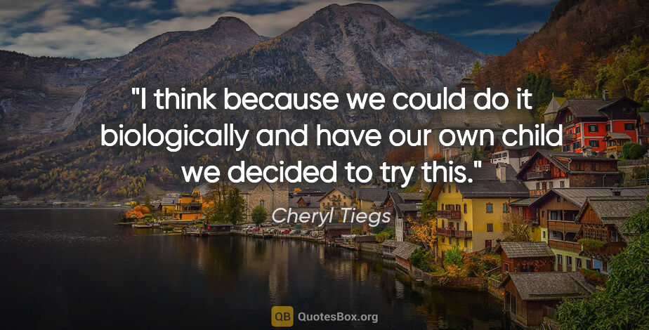 Cheryl Tiegs quote: "I think because we could do it biologically and have our own..."