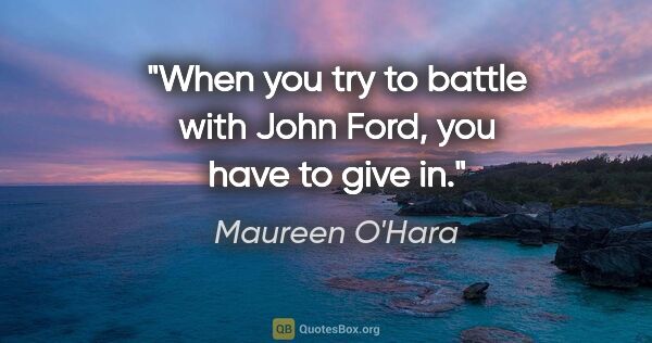Maureen O'Hara quote: "When you try to battle with John Ford, you have to give in."