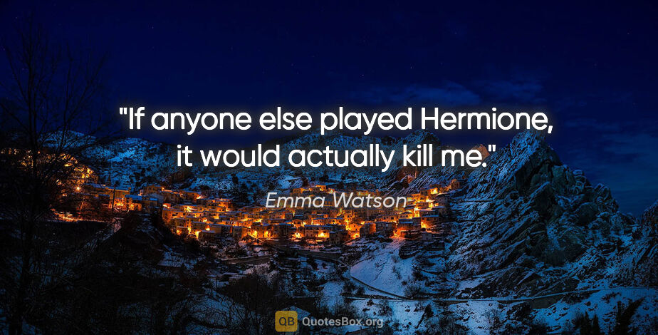 Emma Watson quote: "If anyone else played Hermione, it would actually kill me."