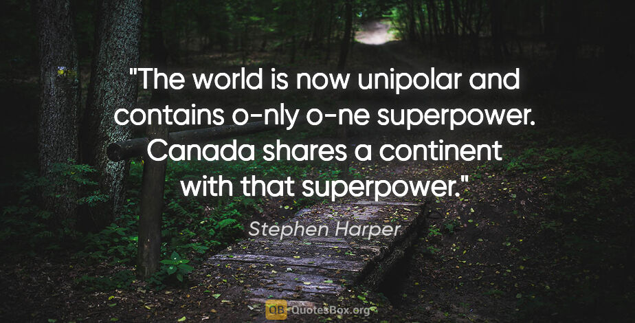 Stephen Harper quote: "The world is now unipolar and contains o-nly o-ne superpower...."