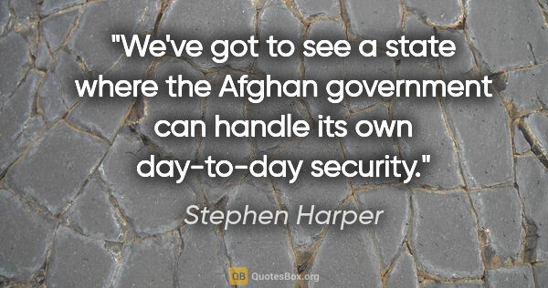 Stephen Harper quote: "We've got to see a state where the Afghan government can..."