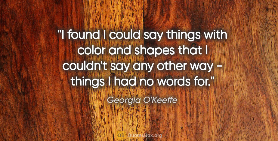 Georgia O'Keeffe quote: "I found I could say things with color and shapes that I..."