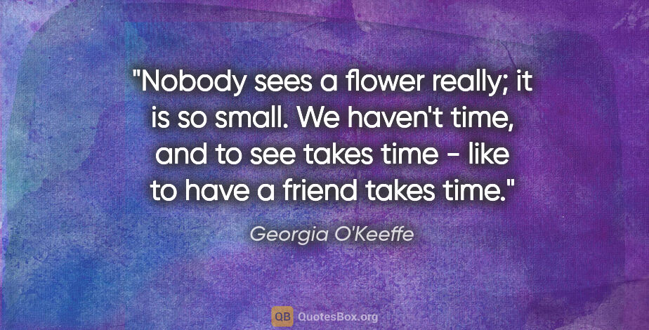 Georgia O'Keeffe quote: "Nobody sees a flower really; it is so small. We haven't time,..."