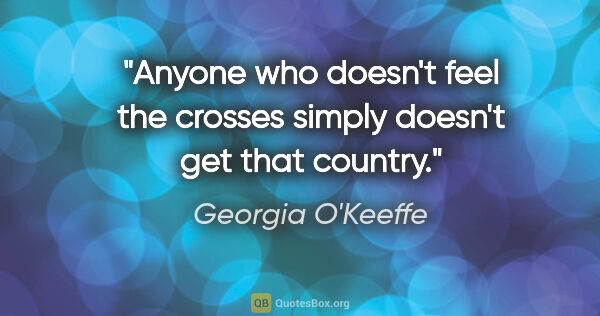 Georgia O'Keeffe quote: "Anyone who doesn't feel the crosses simply doesn't get that..."