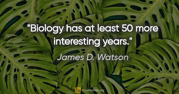 James D. Watson quote: "Biology has at least 50 more interesting years."