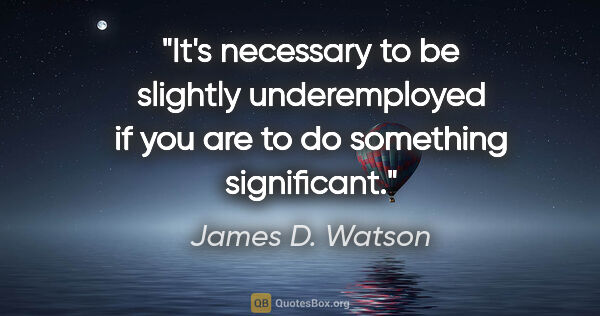 James D. Watson quote: "It's necessary to be slightly underemployed if you are to do..."