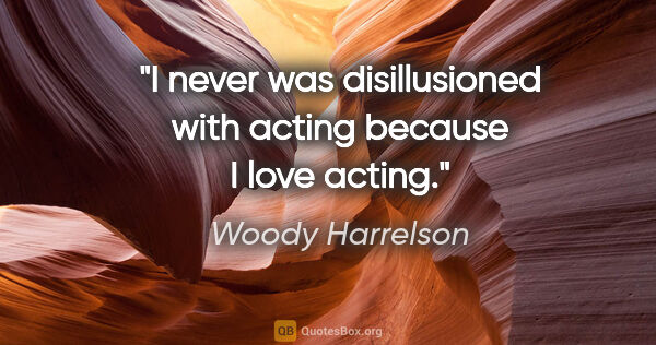 Woody Harrelson quote: "I never was disillusioned with acting because I love acting."