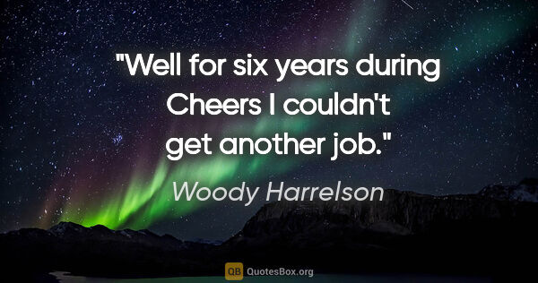 Woody Harrelson quote: "Well for six years during Cheers I couldn't get another job."