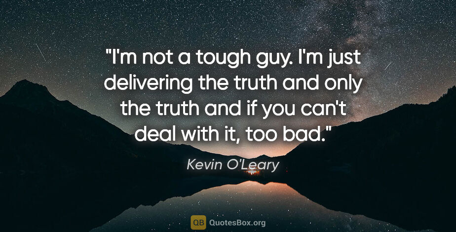 Kevin O'Leary quote: "I'm not a tough guy. I'm just delivering the truth and only..."