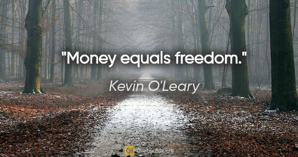 Kevin O'Leary quote: "Money equals freedom."