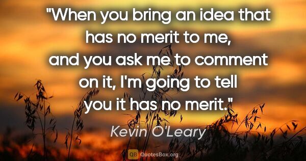 Kevin O'Leary quote: "When you bring an idea that has no merit to me, and you ask me..."