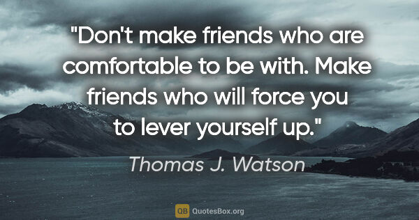 Thomas J. Watson quote: "Don't make friends who are comfortable to be with. Make..."