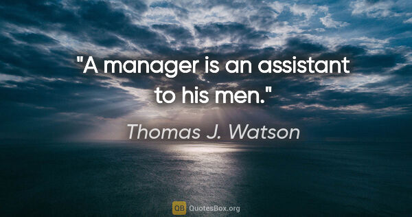 Thomas J. Watson quote: "A manager is an assistant to his men."