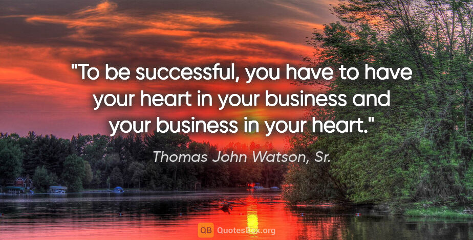Thomas John Watson, Sr. quote: "To be successful, you have to have your heart in your business..."