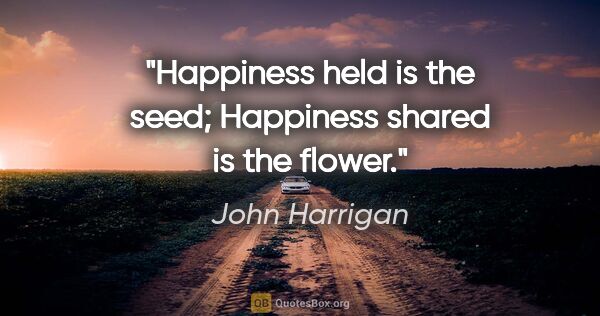 John Harrigan quote: "Happiness held is the seed; Happiness shared is the flower."