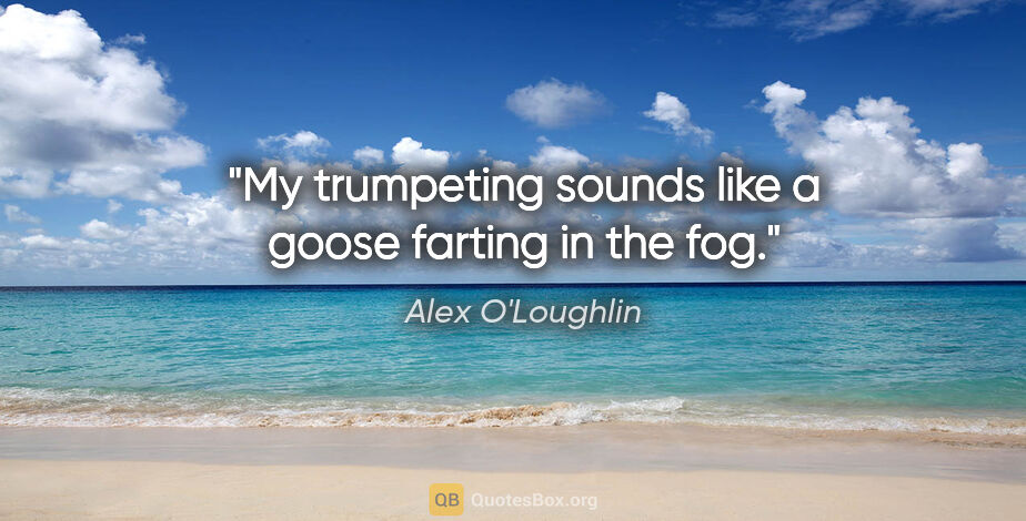 Alex O'Loughlin quote: "My trumpeting sounds like a goose farting in the fog."