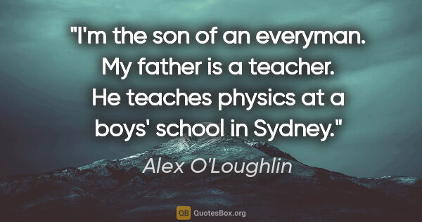 Alex O'Loughlin quote: "I'm the son of an everyman. My father is a teacher. He teaches..."