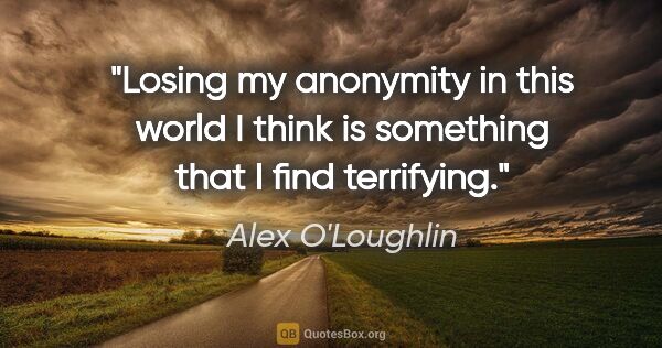Alex O'Loughlin quote: "Losing my anonymity in this world I think is something that I..."