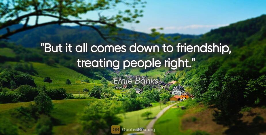 Ernie Banks quote: "But it all comes down to friendship, treating people right."