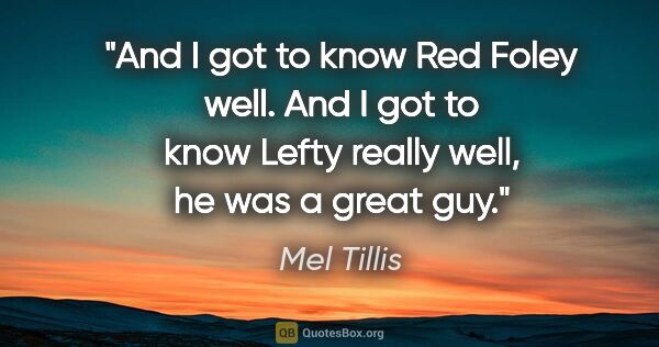 Mel Tillis quote: "And I got to know Red Foley well. And I got to know Lefty..."