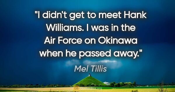 Mel Tillis quote: "I didn't get to meet Hank Williams. I was in the Air Force on..."