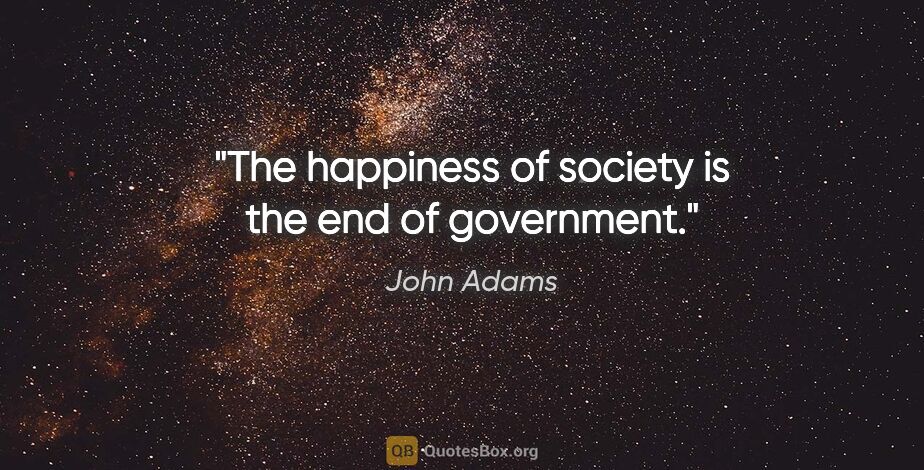 John Adams quote: "The happiness of society is the end of government."