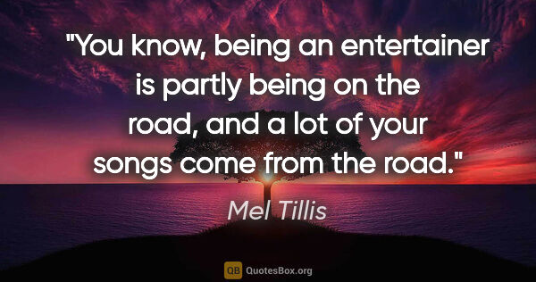 Mel Tillis quote: "You know, being an entertainer is partly being on the road,..."
