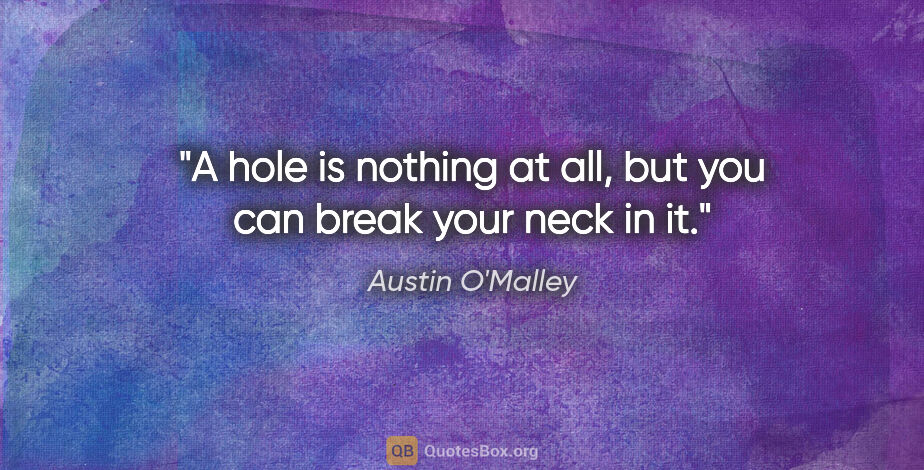 Austin O'Malley quote: "A hole is nothing at all, but you can break your neck in it."