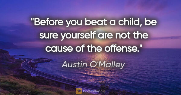 Austin O'Malley quote: "Before you beat a child, be sure yourself are not the cause of..."