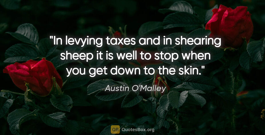 Austin O'Malley quote: "In levying taxes and in shearing sheep it is well to stop when..."