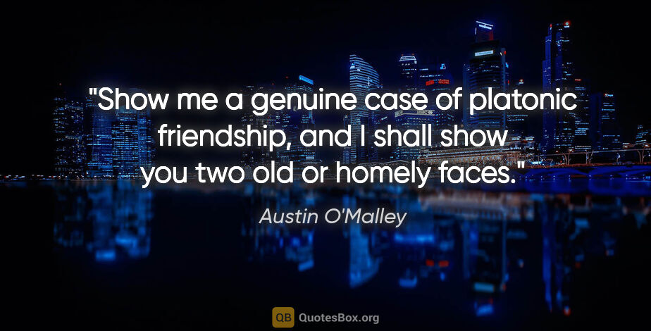 Austin O'Malley quote: "Show me a genuine case of platonic friendship, and I shall..."