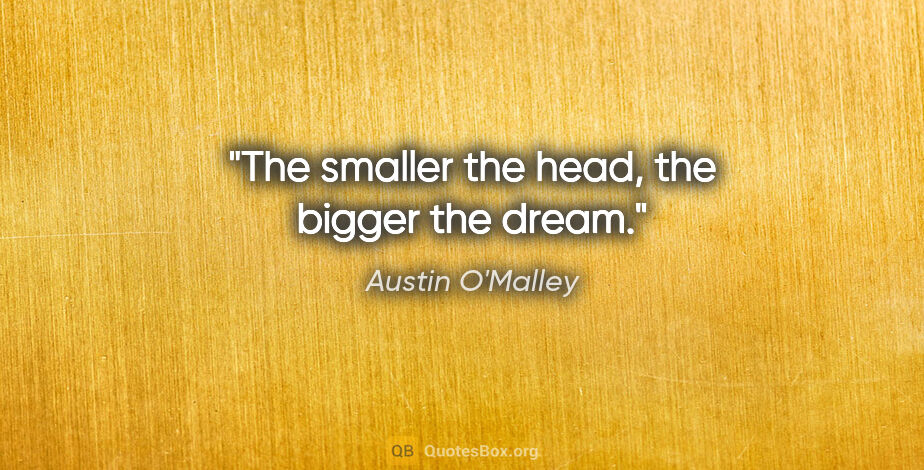 Austin O'Malley quote: "The smaller the head, the bigger the dream."