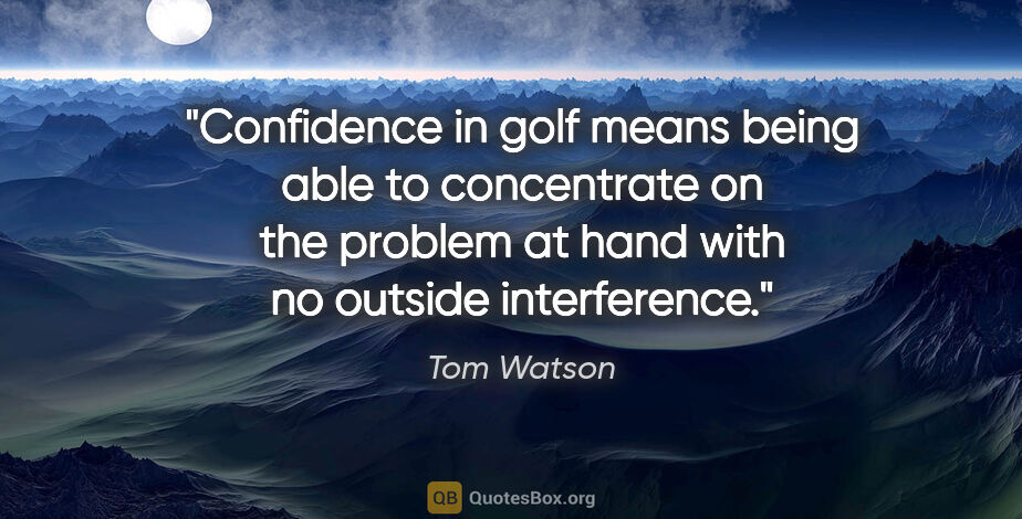 Tom Watson quote: "Confidence in golf means being able to concentrate on the..."