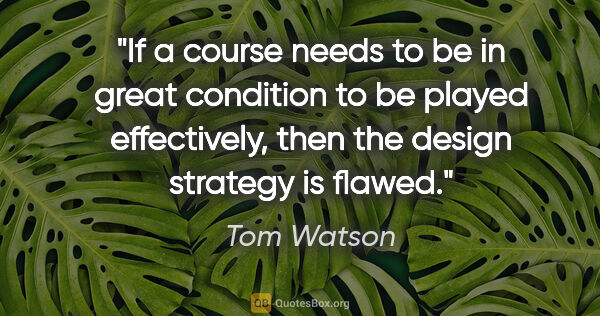 Tom Watson quote: "If a course needs to be in great condition to be played..."