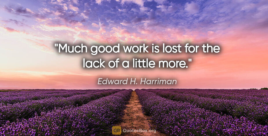 Edward H. Harriman quote: "Much good work is lost for the lack of a little more."