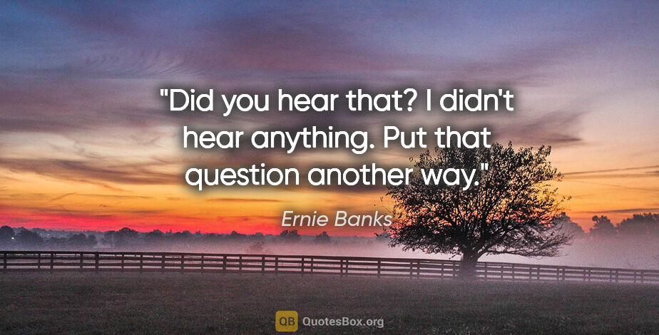 Ernie Banks quote: "Did you hear that? I didn't hear anything. Put that question..."