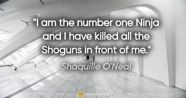 Shaquille O'Neal quote: "I am the number one Ninja and I have killed all the Shoguns in..."