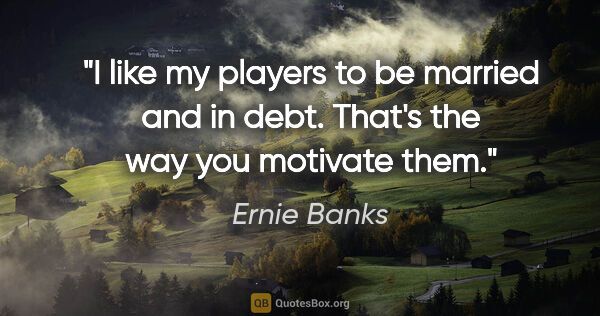 Ernie Banks quote: "I like my players to be married and in debt. That's the way..."